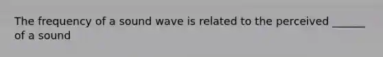 The frequency of a sound wave is related to the perceived ______ of a sound