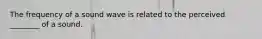 The frequency of a sound wave is related to the perceived ________ of a sound.