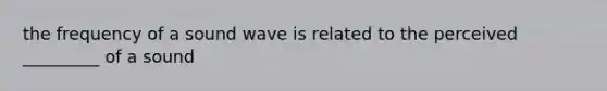 the frequency of a sound wave is related to the perceived _________ of a sound