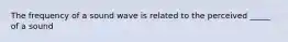 The frequency of a sound wave is related to the perceived _____ of a sound