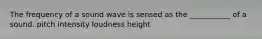 The frequency of a sound wave is sensed as the ___________ of a sound. pitch intensity loudness height