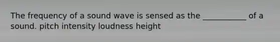 The frequency of a sound wave is sensed as the ___________ of a sound. pitch intensity loudness height