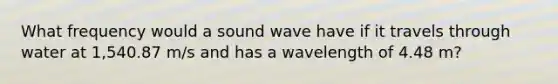 What frequency would a sound wave have if it travels through water at 1,540.87 m/s and has a wavelength of 4.48 m?