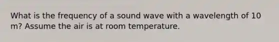 What is the frequency of a sound wave with a wavelength of 10 m? Assume the air is at room temperature.