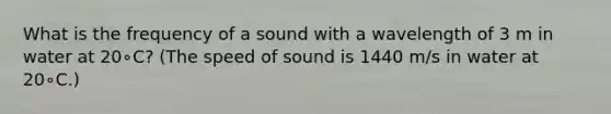 What is the frequency of a sound with a wavelength of 3 m in water at 20∘C? (The speed of sound is 1440 m/s in water at 20∘C.)