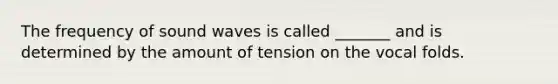 The frequency of sound waves is called _______ and is determined by the amount of tension on the vocal folds.