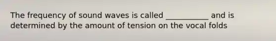 The frequency of sound waves is called ___________ and is determined by the amount of tension on the vocal folds