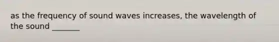 as the frequency of sound waves increases, the wavelength of the sound _______