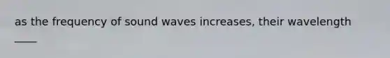 as the frequency of sound waves increases, their wavelength ____