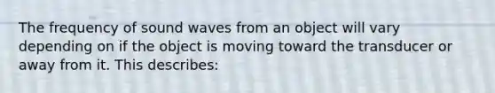 The frequency of sound waves from an object will vary depending on if the object is moving toward the transducer or away from it. This describes: