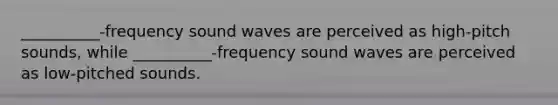 __________-frequency sound waves are perceived as high-pitch sounds, while __________-frequency sound waves are perceived as low-pitched sounds.