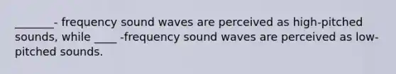 _______- frequency sound waves are perceived as high-pitched sounds, while ____ -frequency sound waves are perceived as low-pitched sounds.