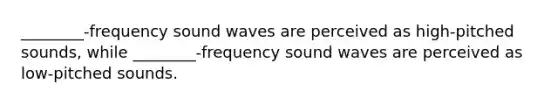 ________-frequency sound waves are perceived as high-pitched sounds, while ________-frequency sound waves are perceived as low-pitched sounds.