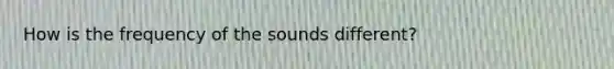 How is the frequency of the sounds different?