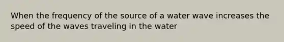 When the frequency of the source of a water wave increases the speed of the waves traveling in the water