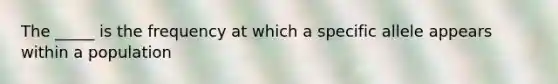 The _____ is the frequency at which a specific allele appears within a population