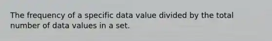 The frequency of a specific data value divided by the total number of data values in a set.