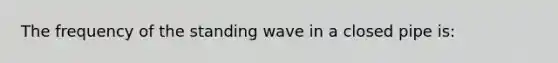 The frequency of the standing wave in a closed pipe is: