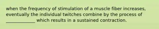 when the frequency of stimulation of a muscle fiber increases, eventually the individual twitches combine by the process of _____________ which results in a sustained contraction.