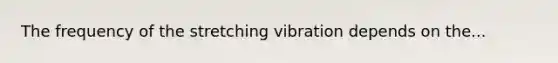 The frequency of the stretching vibration depends on the...