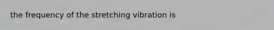 the frequency of the stretching vibration is