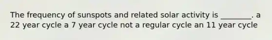 The frequency of sunspots and related solar activity is ________. a 22 year cycle a 7 year cycle not a regular cycle an 11 year cycle