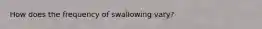 How does the frequency of swallowing vary?