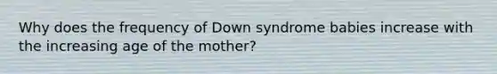 Why does the frequency of Down syndrome babies increase with the increasing age of the mother?