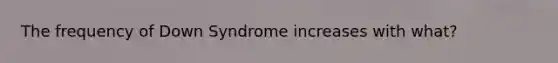 The frequency of Down Syndrome increases with what?