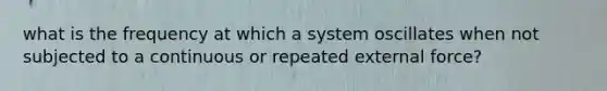 what is the frequency at which a system oscillates when not subjected to a continuous or repeated external force?