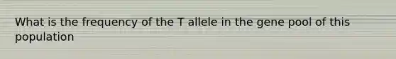 What is the frequency of the T allele in the gene pool of this population