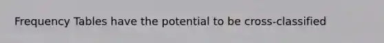 Frequency Tables have the potential to be cross-classified