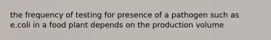 the frequency of testing for presence of a pathogen such as e.coli in a food plant depends on the production volume
