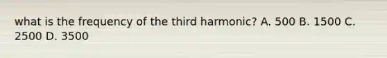 what is the frequency of the third harmonic? A. 500 B. 1500 C. 2500 D. 3500