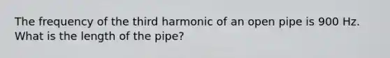 The frequency of the third harmonic of an open pipe is 900 Hz. What is the length of the pipe?