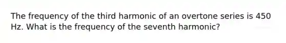 The frequency of the third harmonic of an overtone series is 450 Hz. What is the frequency of the seventh harmonic?