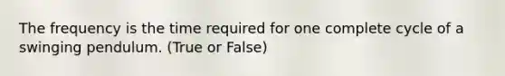 The frequency is the time required for one complete cycle of a swinging pendulum. (True or False)