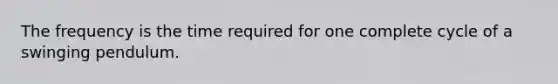 The frequency is the time required for one complete cycle of a swinging pendulum.