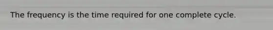 The frequency is the time required for one complete cycle.