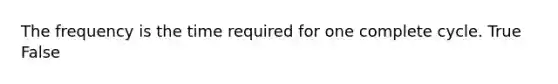 The frequency is the time required for one complete cycle. True False