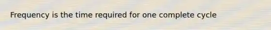Frequency is the time required for one complete cycle