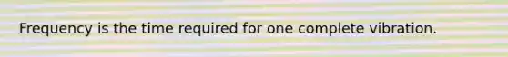 Frequency is the time required for one complete vibration.