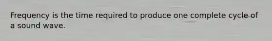 Frequency is the time required to produce one complete cycle of a sound wave.