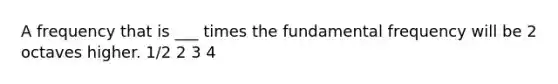 A frequency that is ___ times the fundamental frequency will be 2 octaves higher. 1/2 2 3 4