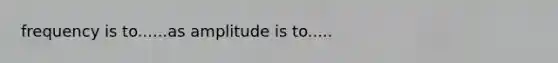 frequency is to......as amplitude is to.....
