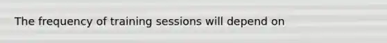 The frequency of training sessions will depend on