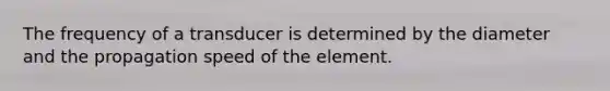 The frequency of a transducer is determined by the diameter and the propagation speed of the element.