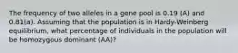 The frequency of two alleles in a gene pool is 0.19 (A) and 0.81(a). Assuming that the population is in Hardy-Weinberg equilibrium, what percentage of individuals in the population will be homozygous dominant (AA)?