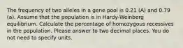 The frequency of two alleles in a gene pool is 0.21 (A) and 0.79 (a). Assume that the population is in Hardy-Weinberg equilibrium. Calculate the percentage of homozygous recessives in the population. Please answer to two decimal places. You do not need to specify units.