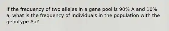 If the frequency of two alleles in a gene pool is 90% A and 10% a, what is the frequency of individuals in the population with the genotype Aa?